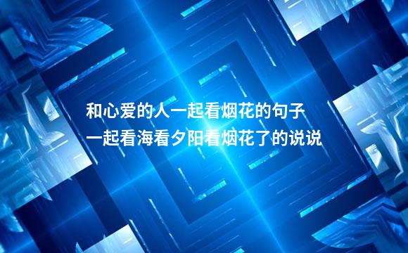 和心爱的人一起看烟花的句子 一起看海看夕阳看烟花了的说说